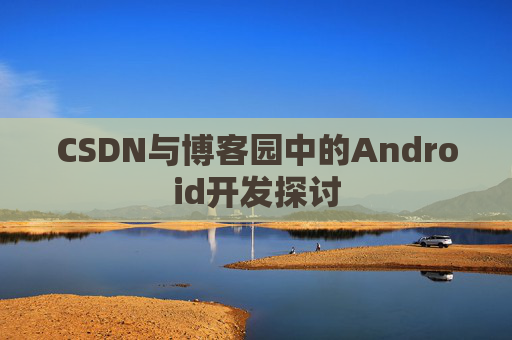 CSDN与博客园中的Android开发探讨