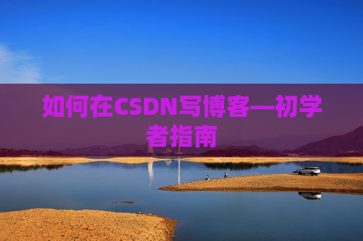 如何在CSDN写博客—初学者指南