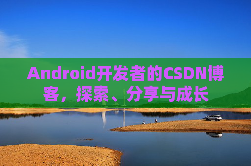 Android开发者的CSDN博客，探索、分享与成长