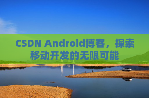 CSDN Android博客，探索移动开发的无限可能