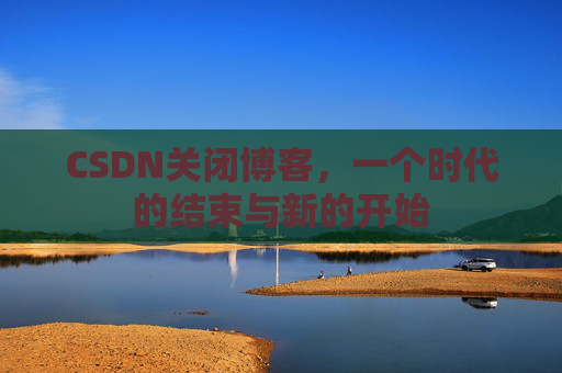 CSDN关闭博客，一个时代的结束与新的开始